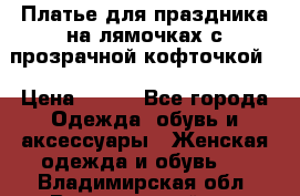 Платье для праздника на лямочках с прозрачной кофточкой. › Цена ­ 700 - Все города Одежда, обувь и аксессуары » Женская одежда и обувь   . Владимирская обл.,Вязниковский р-н